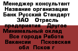 Менеджер-консультант › Название организации ­ Банк Русский Стандарт, ЗАО › Отрасль предприятия ­ Другое › Минимальный оклад ­ 1 - Все города Работа » Вакансии   . Псковская обл.,Псков г.